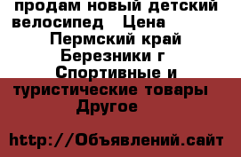 продам новый детский велосипед › Цена ­ 2 000 - Пермский край, Березники г. Спортивные и туристические товары » Другое   